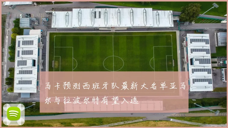 马卡预测西班牙队最新大名单亚马尔与拉波尔特有望入选