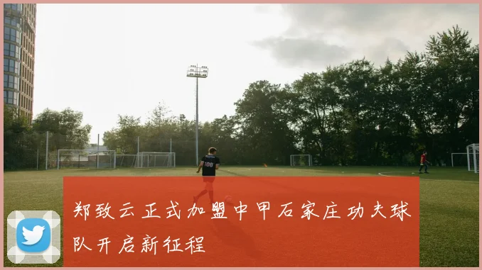 郑致云正式加盟中甲石家庄功夫球队开启新征程
