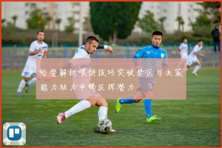 哈登解析喂饼技巧突破禁区与决策能力助力中锋发挥潜力