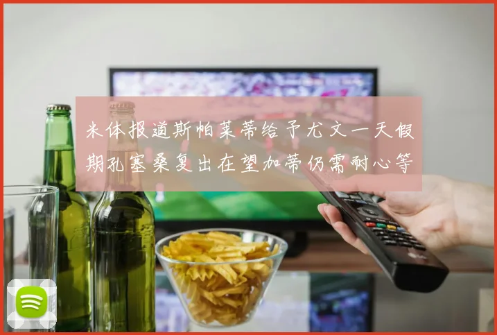 米体报道斯帕莱蒂给予尤文一天假期孔塞桑复出在望加蒂仍需耐心等待