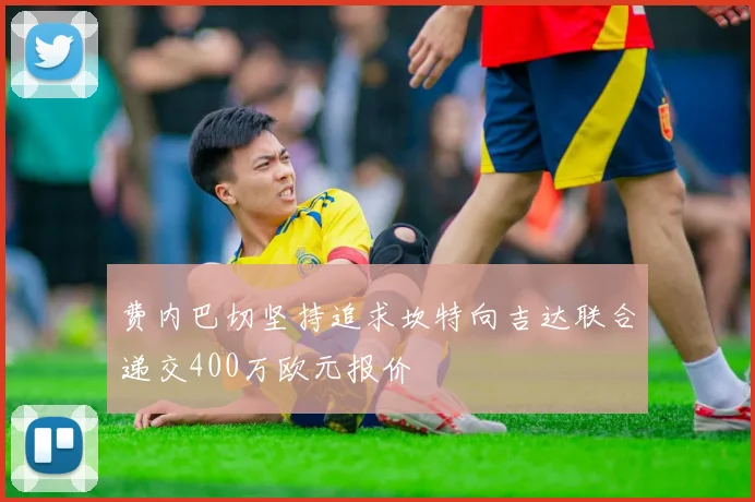 费内巴切坚持追求坎特向吉达联合递交400万欧元报价