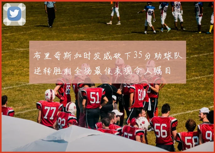 布里奇斯加时发威砍下35分助球队逆转胜利全场最佳表现令人瞩目