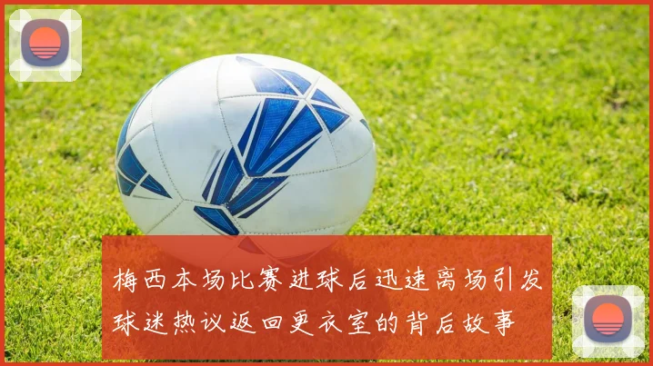 梅西本场比赛进球后迅速离场引发球迷热议返回更衣室的背后故事