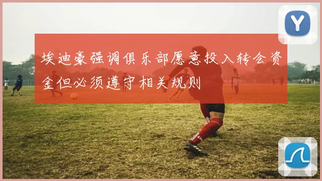 埃迪豪强调俱乐部愿意投入转会资金但必须遵守相关规则