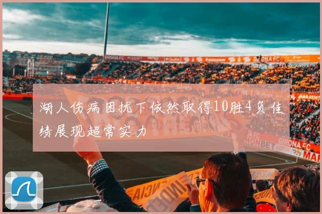 湖人伤病困扰下依然取得10胜4负佳绩展现超常实力