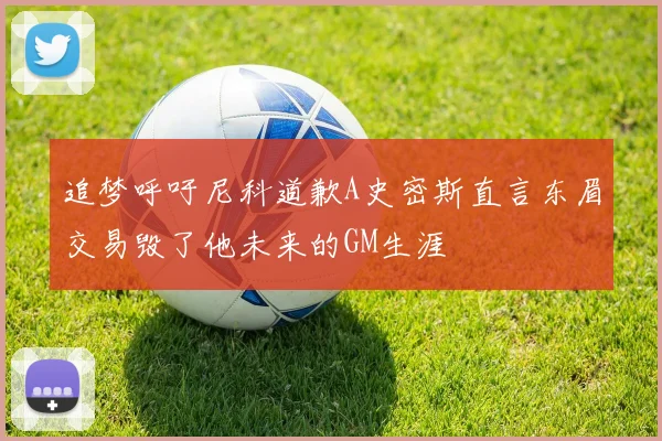 追梦呼吁尼科道歉A史密斯直言东眉交易毁了他未来的GM生涯