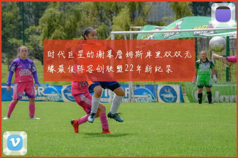 时代巨星的谢幕詹姆斯库里双双无缘最佳阵容创联盟22年新纪录