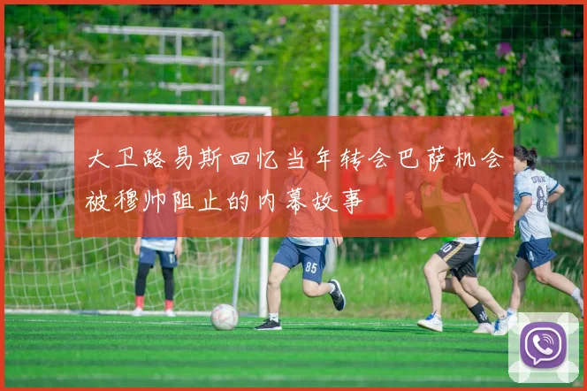 大卫路易斯回忆当年转会巴萨机会被穆帅阻止的内幕故事