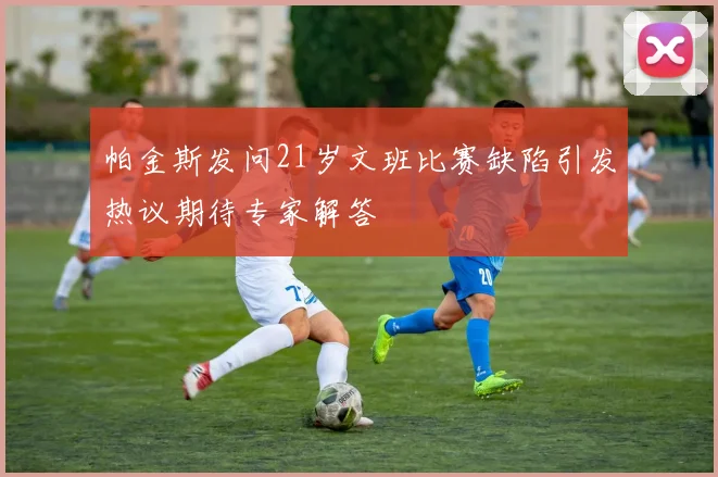 帕金斯发问21岁文班比赛缺陷引发热议期待专家解答