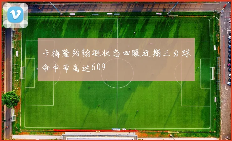 卡梅隆约翰逊状态回暖近期三分球命中率高达609