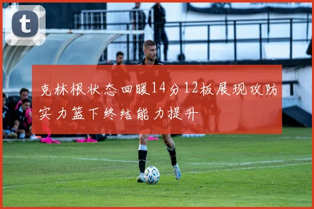 克林根状态回暖14分12板展现攻防实力篮下终结能力提升