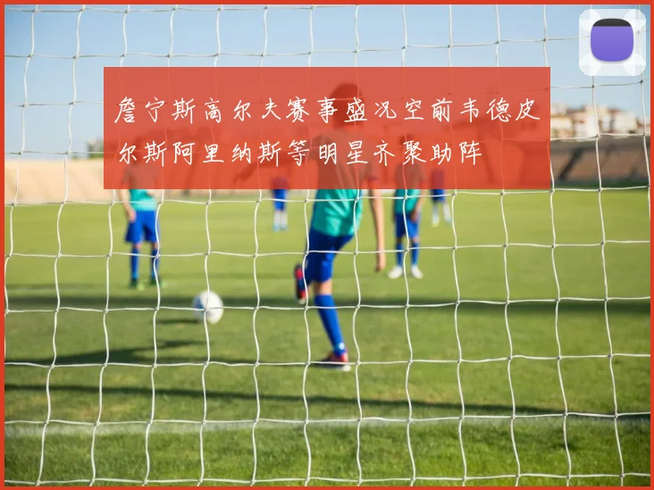 詹宁斯高尔夫赛事盛况空前韦德皮尔斯阿里纳斯等明星齐聚助阵