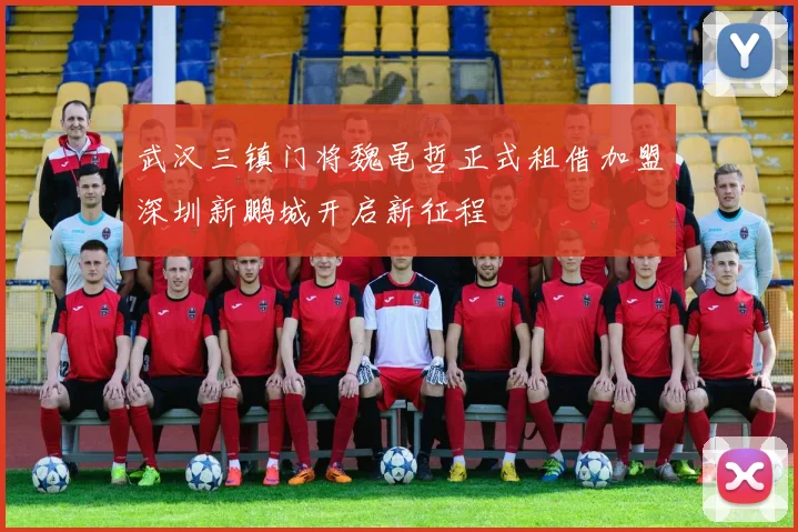 武汉三镇门将魏黾哲正式租借加盟深圳新鹏城开启新征程