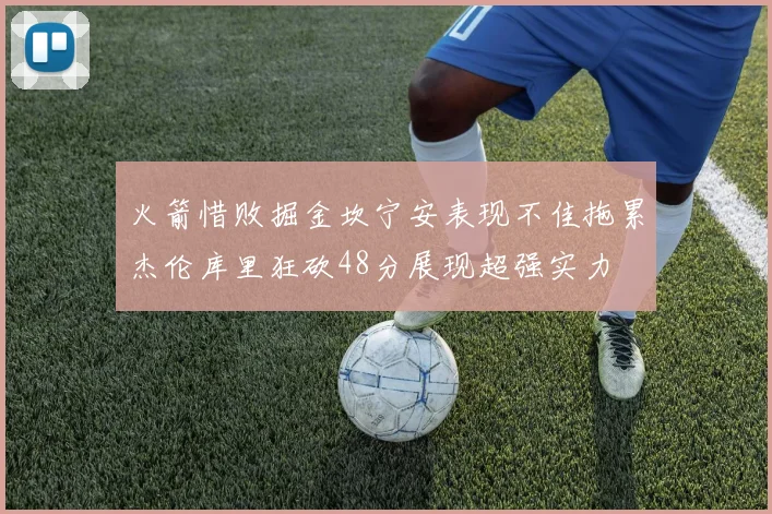 火箭惜败掘金坎宁安表现不佳拖累杰伦库里狂砍48分展现超强实力