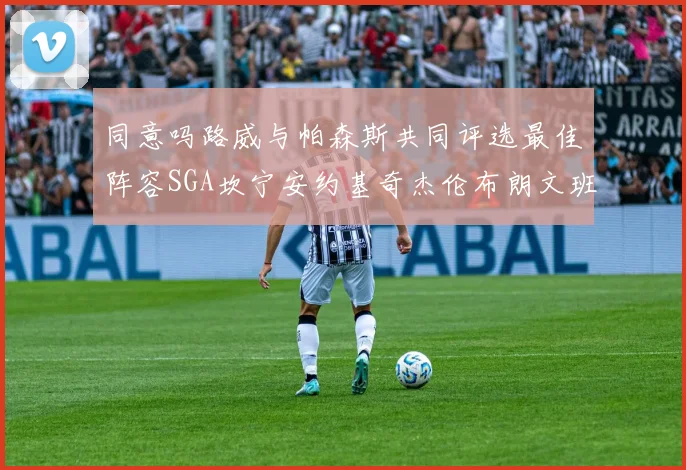 同意吗路威与帕森斯共同评选最佳阵容SGA坎宁安约基奇杰伦布朗文班