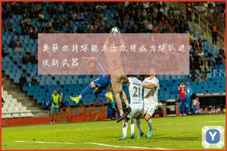 奥萨尔持球能力出众将成为球队进攻新武器