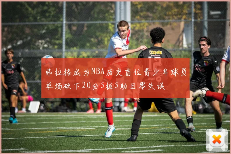 弗拉格成为NBA历史首位青少年球员单场砍下20分5板5助且零失误