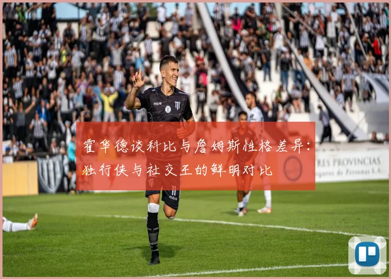 霍华德谈科比与詹姆斯性格差异：独行侠与社交王的鲜明对比