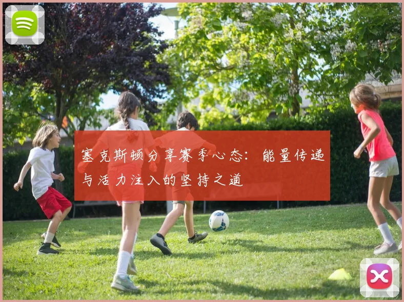 塞克斯顿分享赛季心态：能量传递与活力注入的坚持之道
