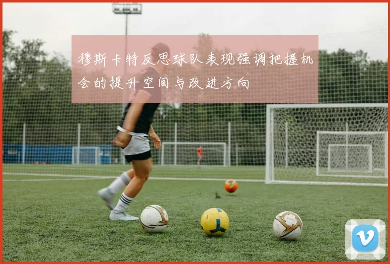 穆斯卡特反思球队表现强调把握机会的提升空间与改进方向