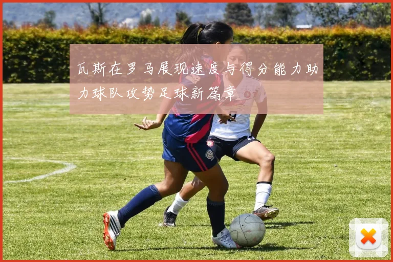 瓦斯在罗马展现速度与得分能力助力球队攻势足球新篇章