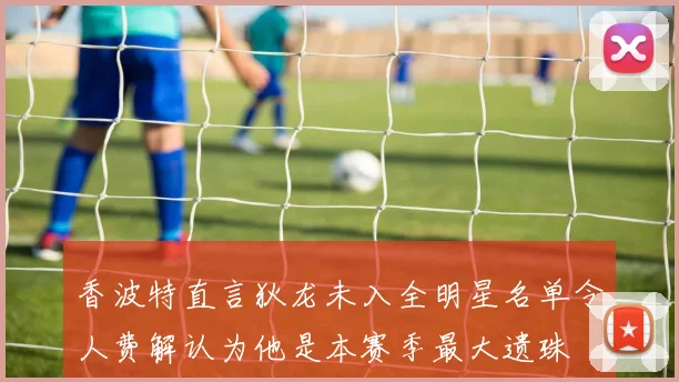 香波特直言狄龙未入全明星名单令人费解认为他是本赛季最大遗珠