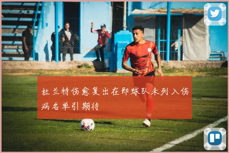 杜兰特伤愈复出在即球队未列入伤病名单引期待