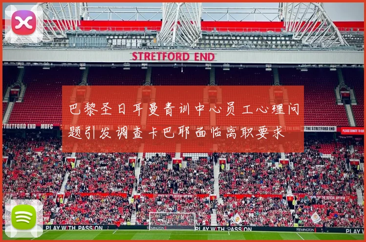 巴黎圣日耳曼青训中心员工心理问题引发调查卡巴耶面临离职要求