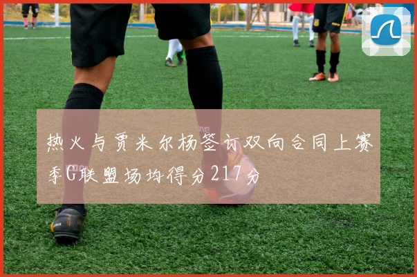 热火与贾米尔杨签订双向合同上赛季G联盟场均得分217分