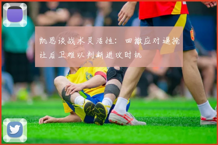 凯恩谈战术灵活性：回撤应对逼抢让后卫难以判断进攻时机