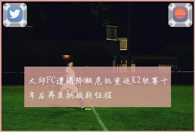 大邱FC遭遇降级危机重返K2联赛十年后再度挑战新征程