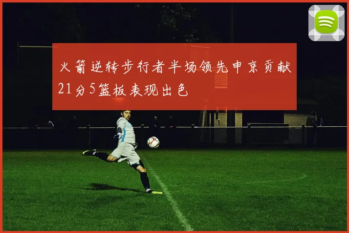 火箭逆转步行者半场领先申京贡献21分5篮板表现出色