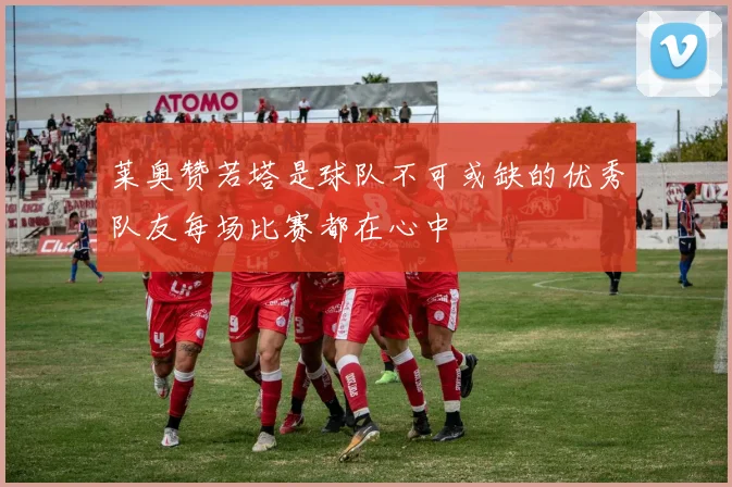 莱奥赞若塔是球队不可或缺的优秀队友每场比赛都在心中