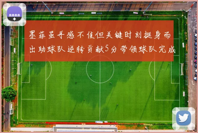 墨菲虽手感不佳但关键时刻挺身而出助球队逆转贡献5分带领球队完成13-0反击