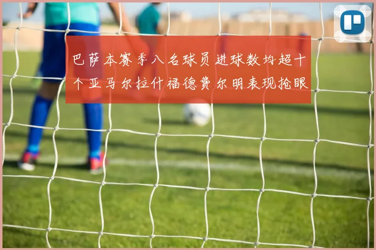 巴萨本赛季八名球员进球数均超十个亚马尔拉什福德费尔明表现抢眼