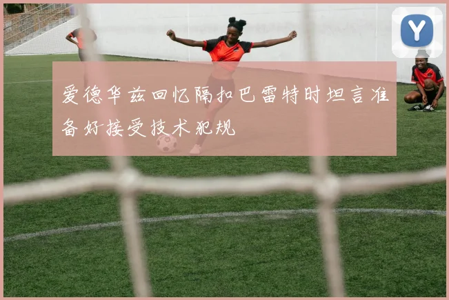 爱德华兹回忆隔扣巴雷特时坦言准备好接受技术犯规