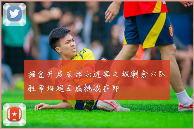 掘金开启东部七连客之旅剩余六队胜率均超五成挑战在即