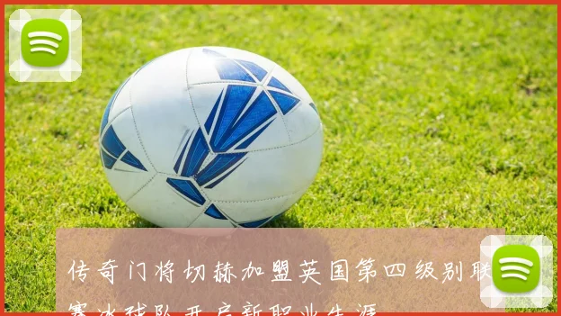 传奇门将切赫加盟英国第四级别联赛冰球队开启新职业生涯