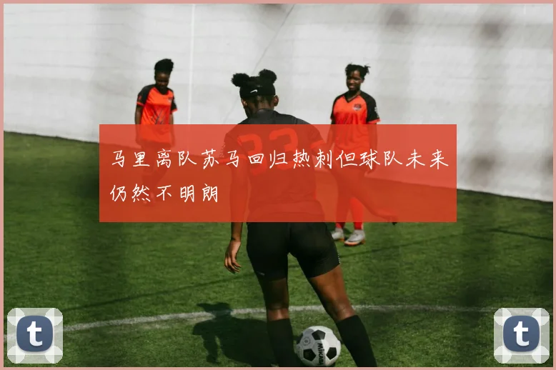 马里离队苏马回归热刺但球队未来仍然不明朗