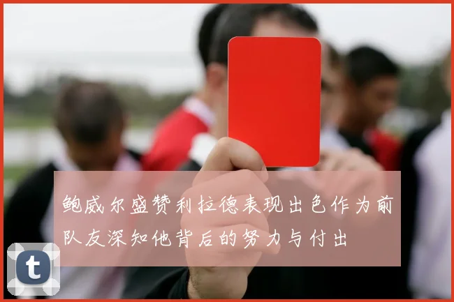 鲍威尔盛赞利拉德表现出色作为前队友深知他背后的努力与付出