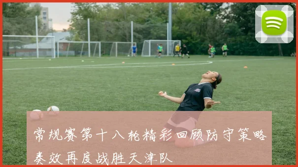 常规赛第十八轮精彩回顾防守策略奏效再度战胜天津队