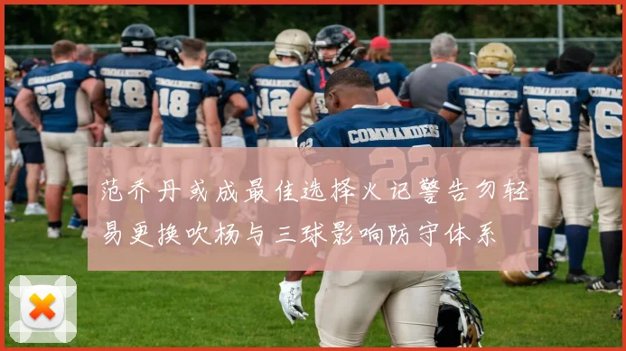 范乔丹或成最佳选择火记警告勿轻易更换吹杨与三球影响防守体系