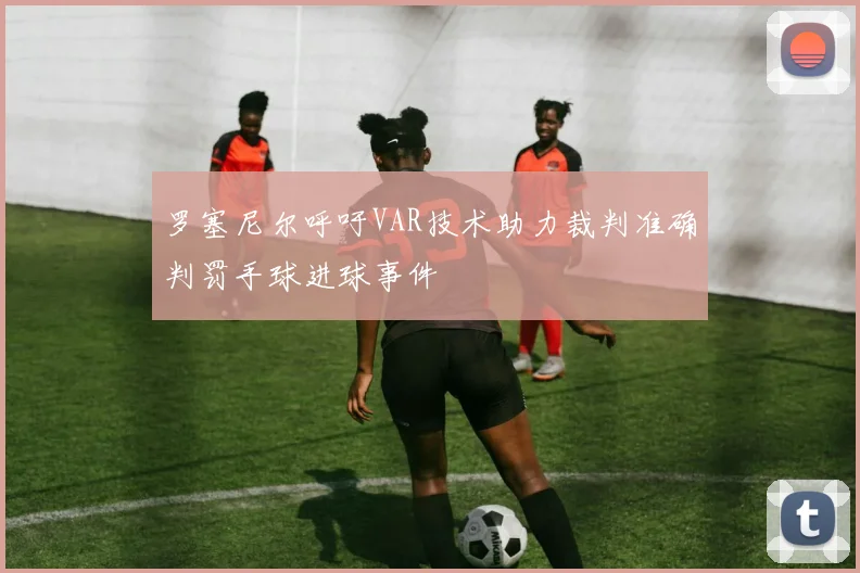 罗塞尼尔呼吁VAR技术助力裁判准确判罚手球进球事件