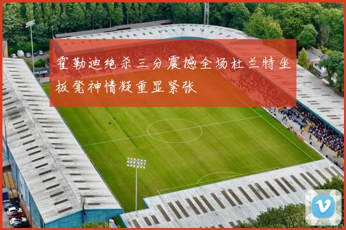 霍勒迪绝杀三分震撼全场杜兰特坐板凳神情凝重显紧张