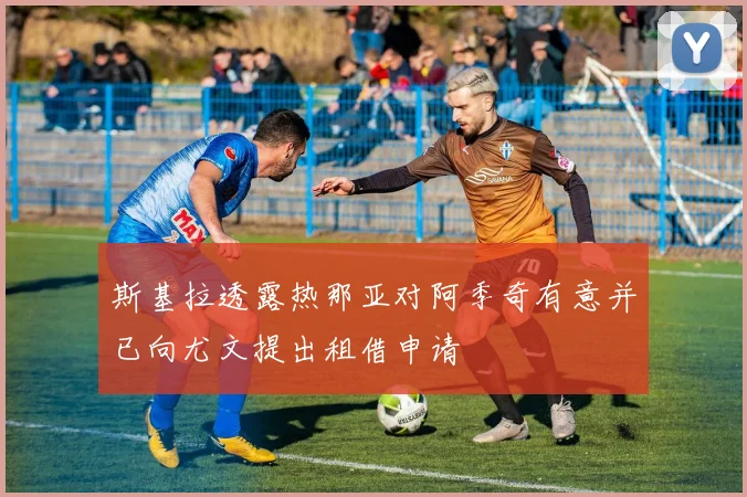 斯基拉透露热那亚对阿季奇有意并已向尤文提出租借申请