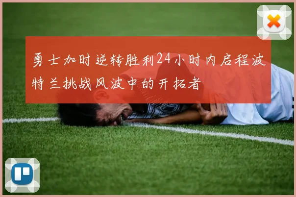 勇士加时逆转胜利24小时内启程波特兰挑战风波中的开拓者