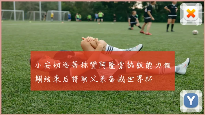 小安切洛蒂称赞阿隆索执教能力假期结束后将助父亲备战世界杯