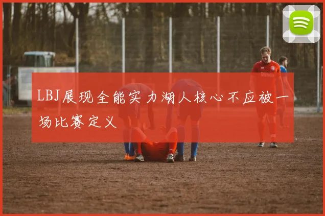 LBJ展现全能实力湖人核心不应被一场比赛定义