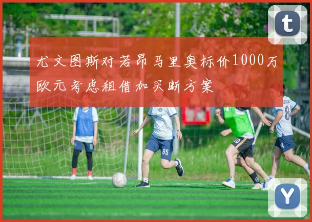 尤文图斯对若昂马里奥标价1000万欧元考虑租借加买断方案