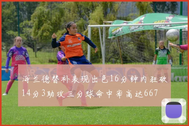 海兰德替补表现出色16分钟内狂砍14分3助攻三分球命中率高达667
